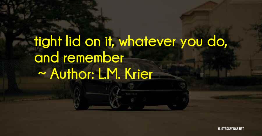 L.M. Krier Quotes: Tight Lid On It, Whatever You Do, And Remember