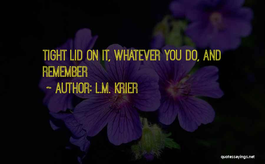 L.M. Krier Quotes: Tight Lid On It, Whatever You Do, And Remember