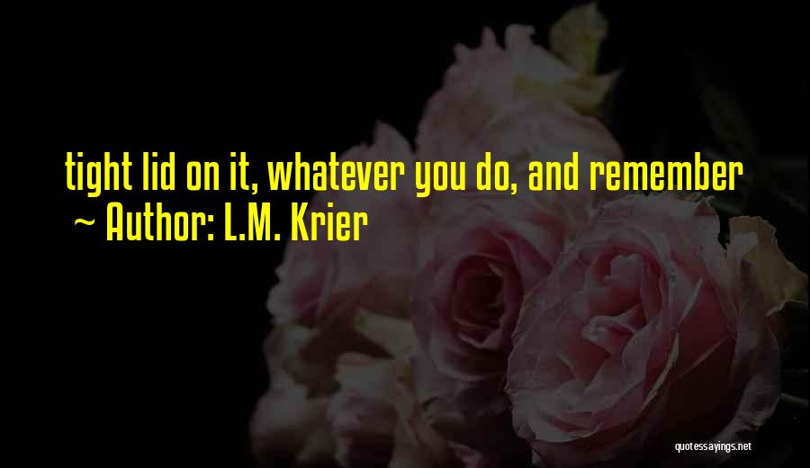 L.M. Krier Quotes: Tight Lid On It, Whatever You Do, And Remember