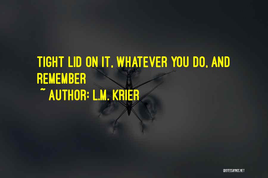 L.M. Krier Quotes: Tight Lid On It, Whatever You Do, And Remember