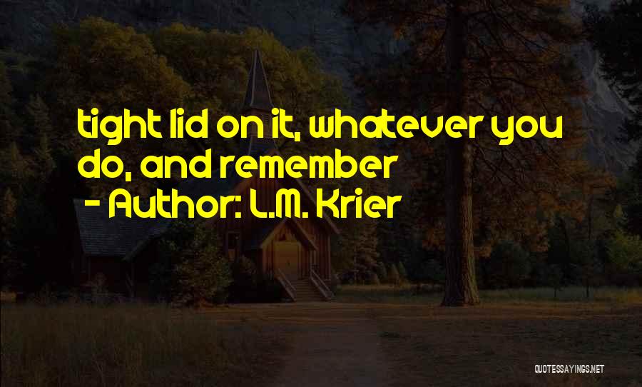 L.M. Krier Quotes: Tight Lid On It, Whatever You Do, And Remember