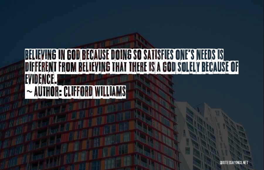 Clifford Williams Quotes: Believing In God Because Doing So Satisfies One's Needs Is Different From Believing That There Is A God Solely Because