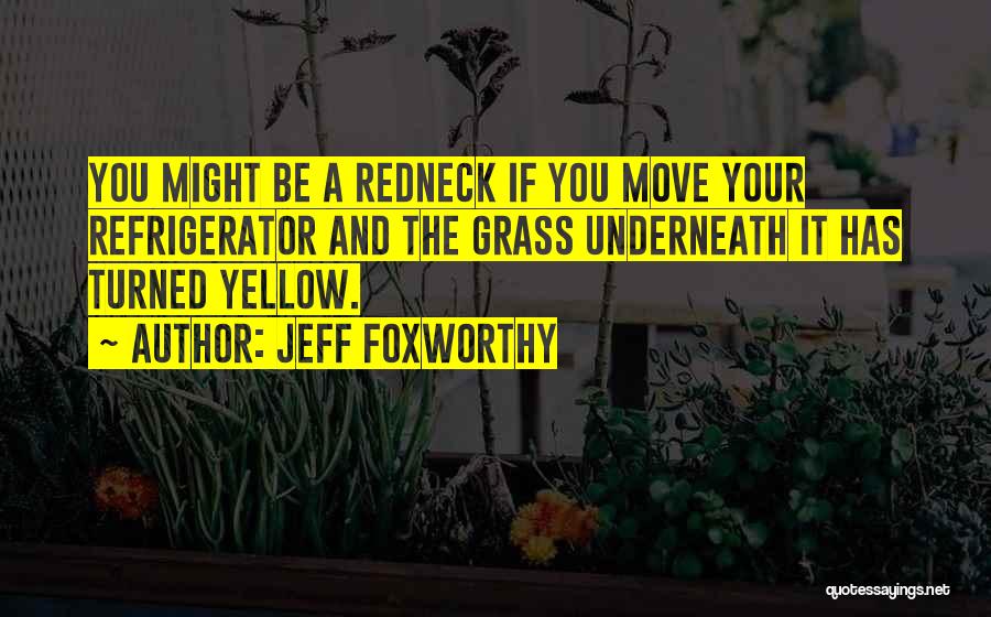 Jeff Foxworthy Quotes: You Might Be A Redneck If You Move Your Refrigerator And The Grass Underneath It Has Turned Yellow.