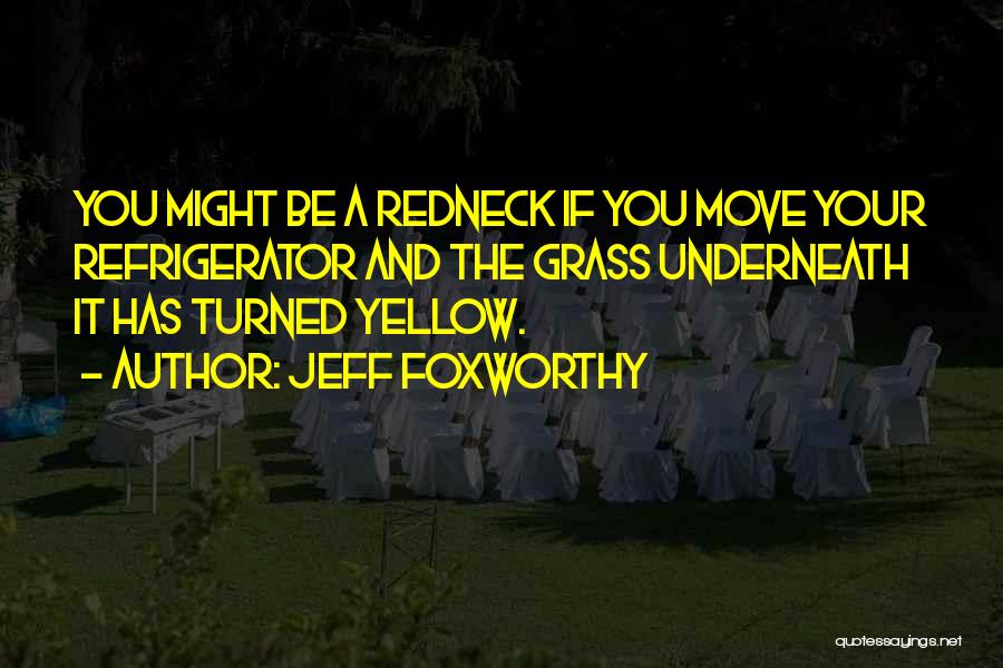 Jeff Foxworthy Quotes: You Might Be A Redneck If You Move Your Refrigerator And The Grass Underneath It Has Turned Yellow.