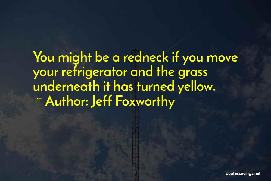 Jeff Foxworthy Quotes: You Might Be A Redneck If You Move Your Refrigerator And The Grass Underneath It Has Turned Yellow.