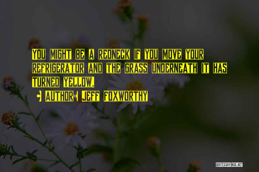 Jeff Foxworthy Quotes: You Might Be A Redneck If You Move Your Refrigerator And The Grass Underneath It Has Turned Yellow.