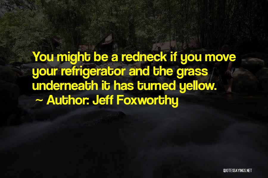 Jeff Foxworthy Quotes: You Might Be A Redneck If You Move Your Refrigerator And The Grass Underneath It Has Turned Yellow.