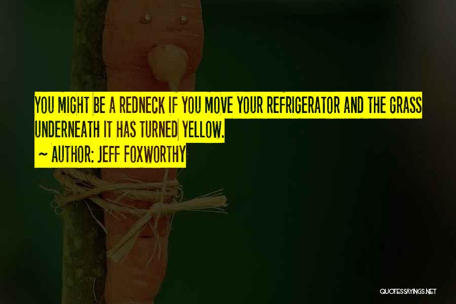 Jeff Foxworthy Quotes: You Might Be A Redneck If You Move Your Refrigerator And The Grass Underneath It Has Turned Yellow.