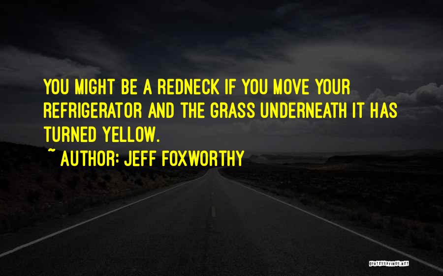 Jeff Foxworthy Quotes: You Might Be A Redneck If You Move Your Refrigerator And The Grass Underneath It Has Turned Yellow.