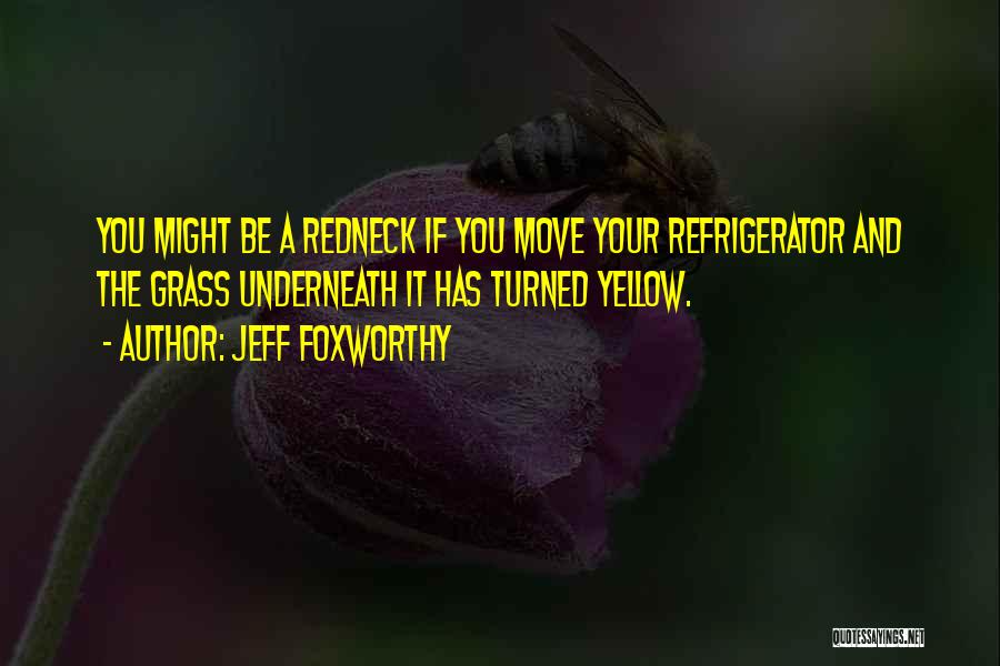 Jeff Foxworthy Quotes: You Might Be A Redneck If You Move Your Refrigerator And The Grass Underneath It Has Turned Yellow.