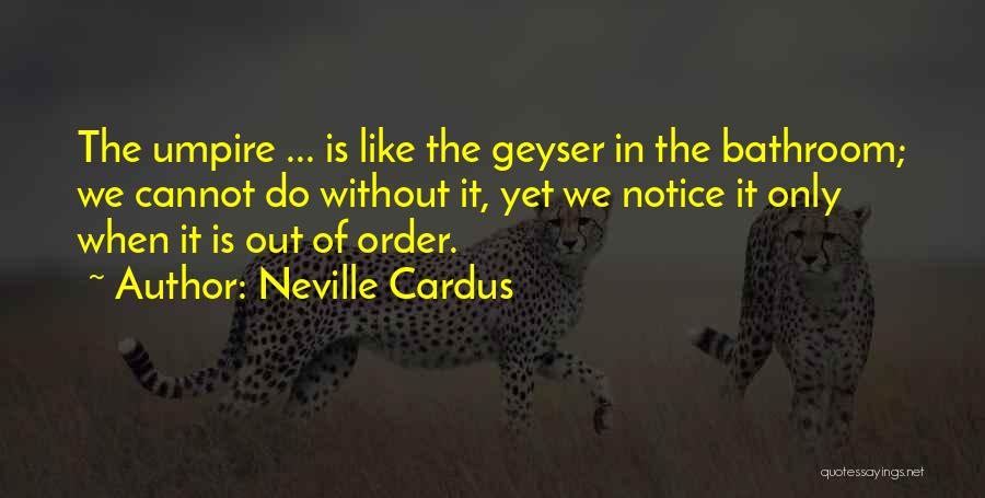 Neville Cardus Quotes: The Umpire ... Is Like The Geyser In The Bathroom; We Cannot Do Without It, Yet We Notice It Only
