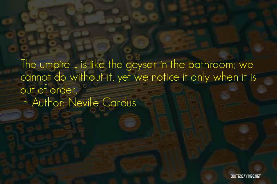 Neville Cardus Quotes: The Umpire ... Is Like The Geyser In The Bathroom; We Cannot Do Without It, Yet We Notice It Only