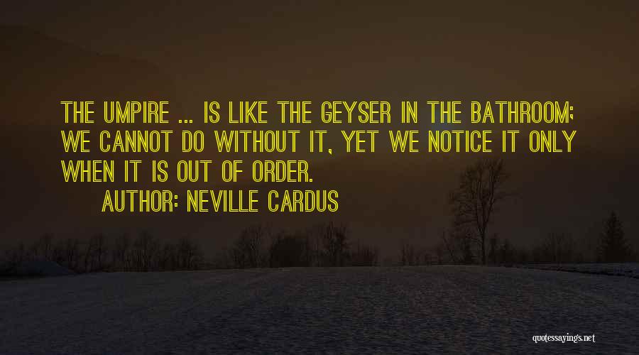Neville Cardus Quotes: The Umpire ... Is Like The Geyser In The Bathroom; We Cannot Do Without It, Yet We Notice It Only
