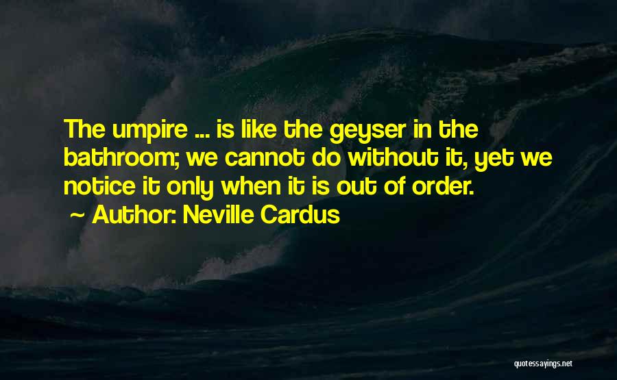 Neville Cardus Quotes: The Umpire ... Is Like The Geyser In The Bathroom; We Cannot Do Without It, Yet We Notice It Only
