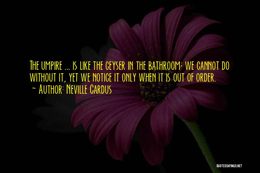 Neville Cardus Quotes: The Umpire ... Is Like The Geyser In The Bathroom; We Cannot Do Without It, Yet We Notice It Only