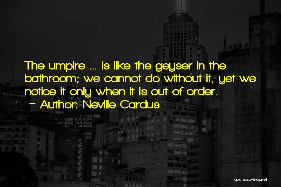 Neville Cardus Quotes: The Umpire ... Is Like The Geyser In The Bathroom; We Cannot Do Without It, Yet We Notice It Only