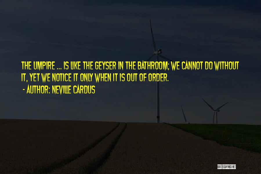Neville Cardus Quotes: The Umpire ... Is Like The Geyser In The Bathroom; We Cannot Do Without It, Yet We Notice It Only