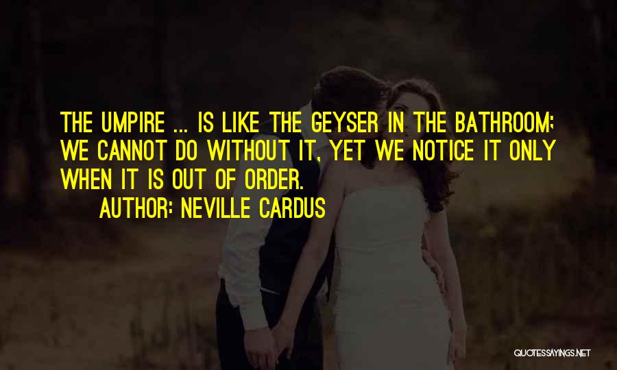 Neville Cardus Quotes: The Umpire ... Is Like The Geyser In The Bathroom; We Cannot Do Without It, Yet We Notice It Only