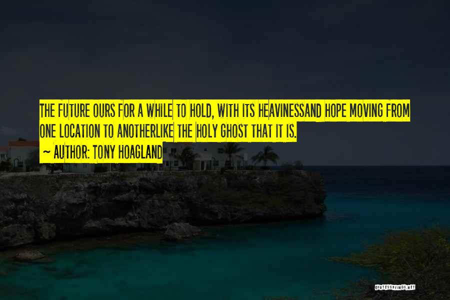 Tony Hoagland Quotes: The Future Ours For A While To Hold, With Its Heavinessand Hope Moving From One Location To Anotherlike The Holy