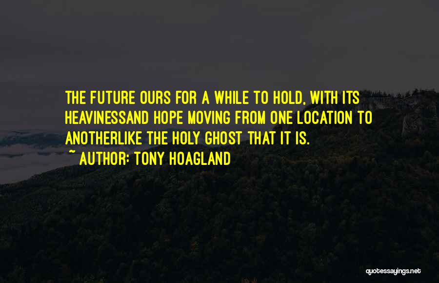 Tony Hoagland Quotes: The Future Ours For A While To Hold, With Its Heavinessand Hope Moving From One Location To Anotherlike The Holy