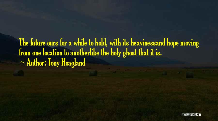 Tony Hoagland Quotes: The Future Ours For A While To Hold, With Its Heavinessand Hope Moving From One Location To Anotherlike The Holy