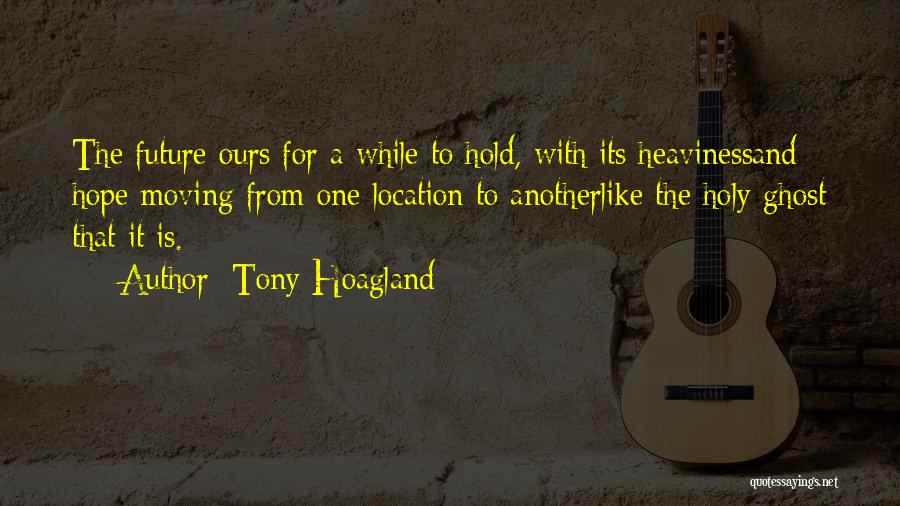 Tony Hoagland Quotes: The Future Ours For A While To Hold, With Its Heavinessand Hope Moving From One Location To Anotherlike The Holy