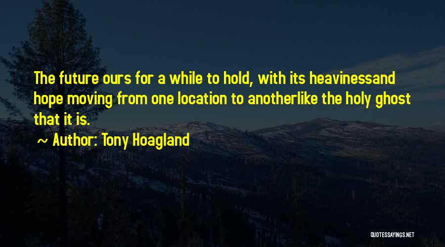 Tony Hoagland Quotes: The Future Ours For A While To Hold, With Its Heavinessand Hope Moving From One Location To Anotherlike The Holy