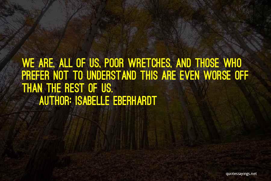 Isabelle Eberhardt Quotes: We Are, All Of Us, Poor Wretches, And Those Who Prefer Not To Understand This Are Even Worse Off Than