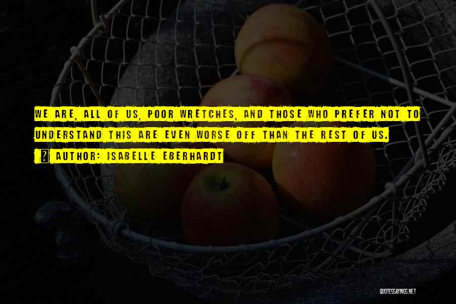 Isabelle Eberhardt Quotes: We Are, All Of Us, Poor Wretches, And Those Who Prefer Not To Understand This Are Even Worse Off Than