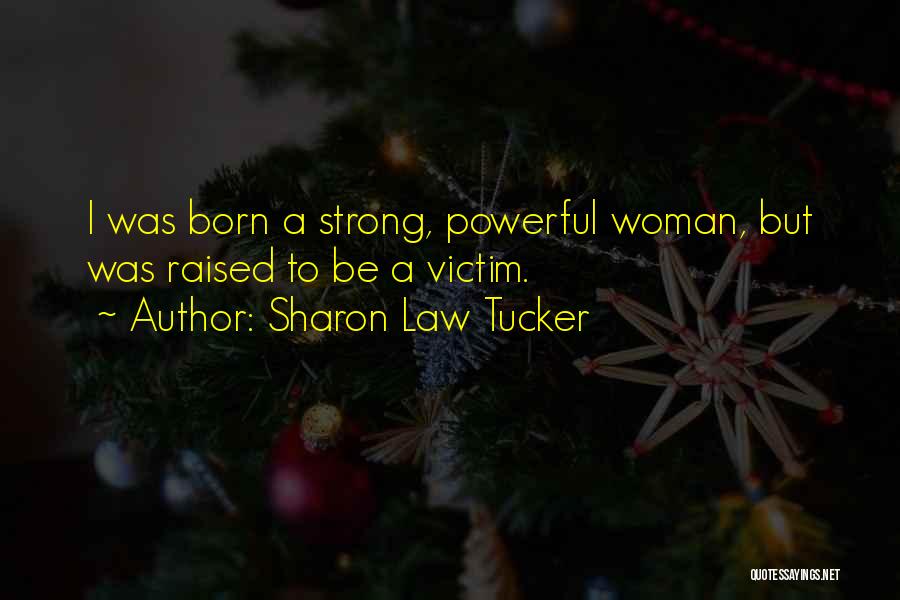Sharon Law Tucker Quotes: I Was Born A Strong, Powerful Woman, But Was Raised To Be A Victim.