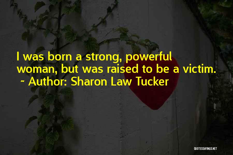 Sharon Law Tucker Quotes: I Was Born A Strong, Powerful Woman, But Was Raised To Be A Victim.