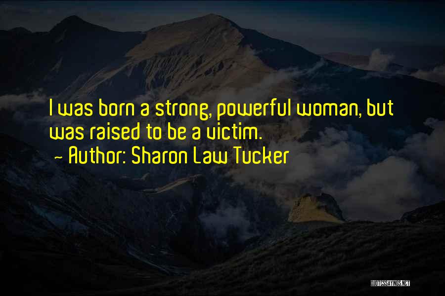 Sharon Law Tucker Quotes: I Was Born A Strong, Powerful Woman, But Was Raised To Be A Victim.
