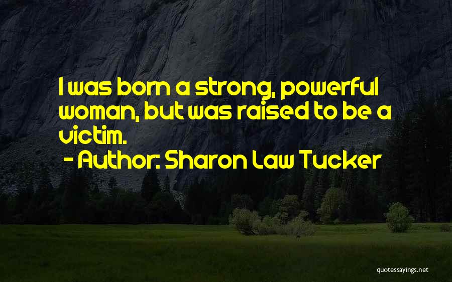 Sharon Law Tucker Quotes: I Was Born A Strong, Powerful Woman, But Was Raised To Be A Victim.