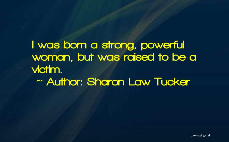Sharon Law Tucker Quotes: I Was Born A Strong, Powerful Woman, But Was Raised To Be A Victim.