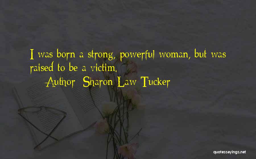 Sharon Law Tucker Quotes: I Was Born A Strong, Powerful Woman, But Was Raised To Be A Victim.