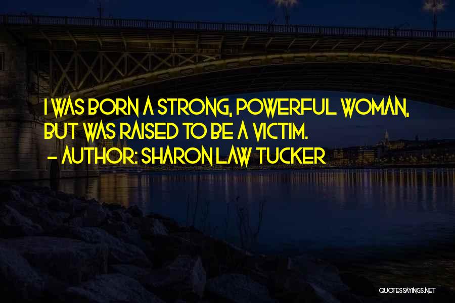 Sharon Law Tucker Quotes: I Was Born A Strong, Powerful Woman, But Was Raised To Be A Victim.