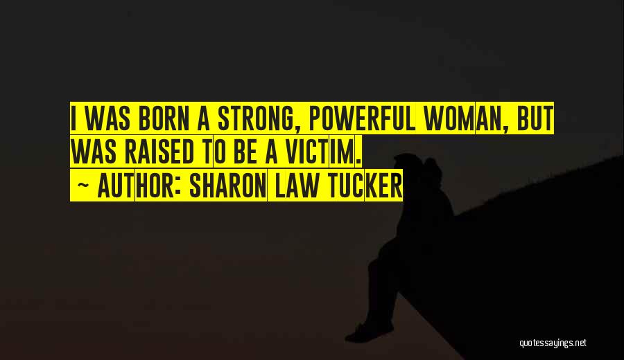 Sharon Law Tucker Quotes: I Was Born A Strong, Powerful Woman, But Was Raised To Be A Victim.
