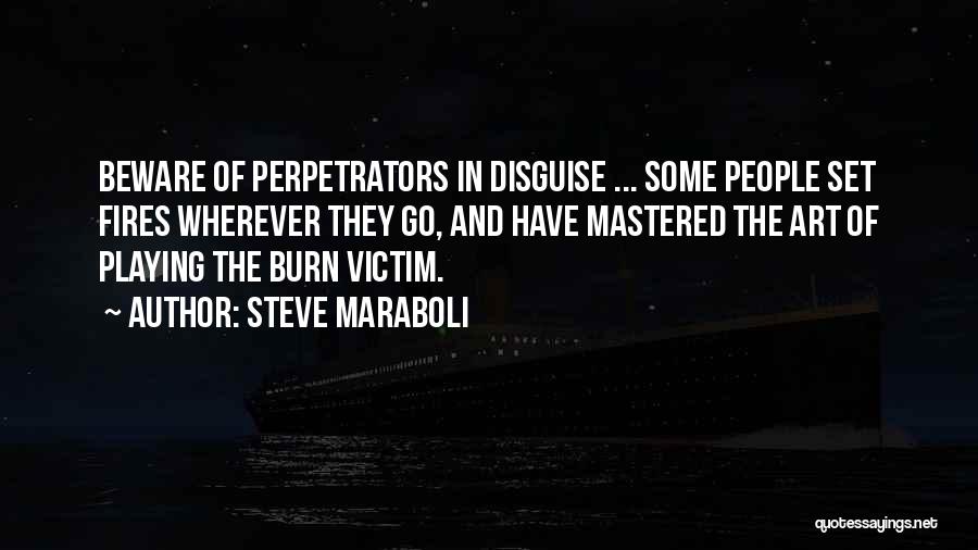 Steve Maraboli Quotes: Beware Of Perpetrators In Disguise ... Some People Set Fires Wherever They Go, And Have Mastered The Art Of Playing