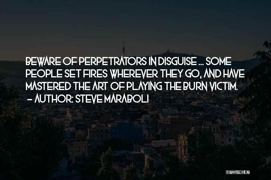 Steve Maraboli Quotes: Beware Of Perpetrators In Disguise ... Some People Set Fires Wherever They Go, And Have Mastered The Art Of Playing