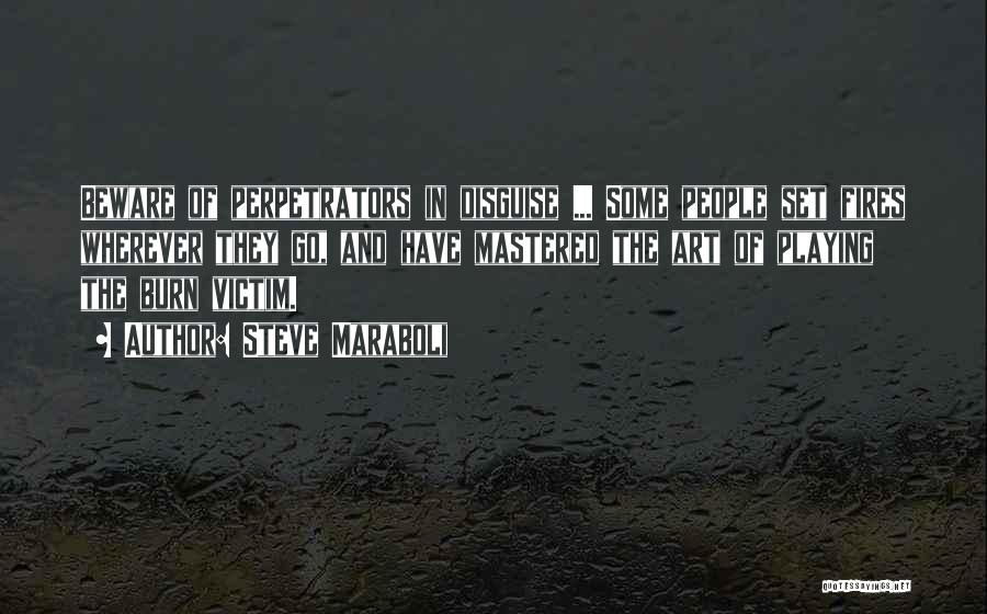 Steve Maraboli Quotes: Beware Of Perpetrators In Disguise ... Some People Set Fires Wherever They Go, And Have Mastered The Art Of Playing