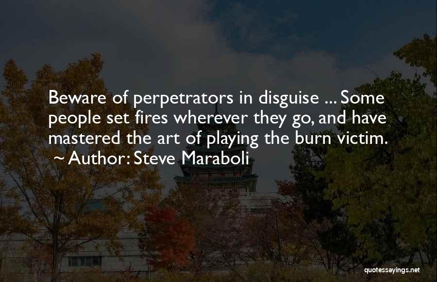 Steve Maraboli Quotes: Beware Of Perpetrators In Disguise ... Some People Set Fires Wherever They Go, And Have Mastered The Art Of Playing