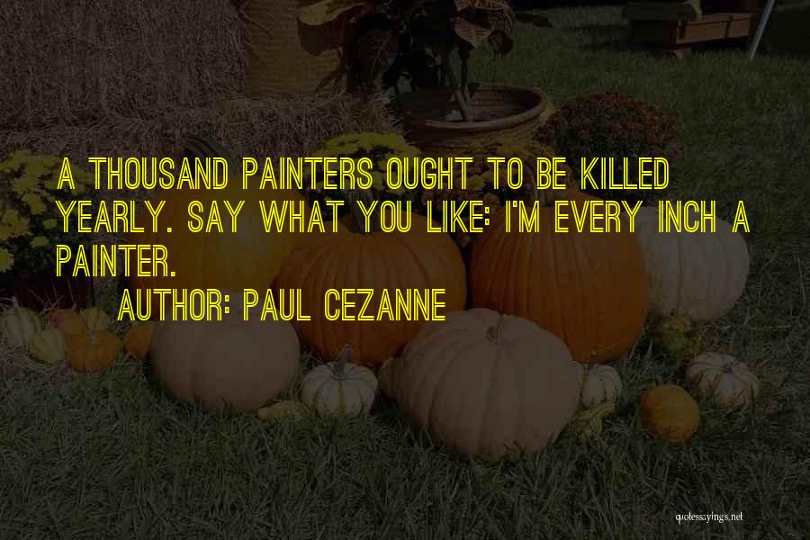 Paul Cezanne Quotes: A Thousand Painters Ought To Be Killed Yearly. Say What You Like: I'm Every Inch A Painter.