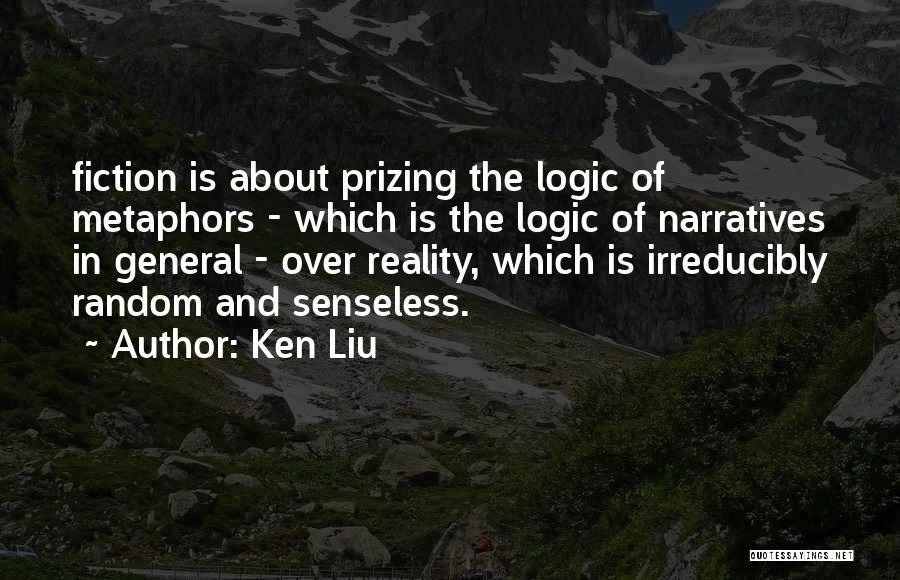 Ken Liu Quotes: Fiction Is About Prizing The Logic Of Metaphors - Which Is The Logic Of Narratives In General - Over Reality,