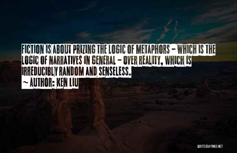Ken Liu Quotes: Fiction Is About Prizing The Logic Of Metaphors - Which Is The Logic Of Narratives In General - Over Reality,