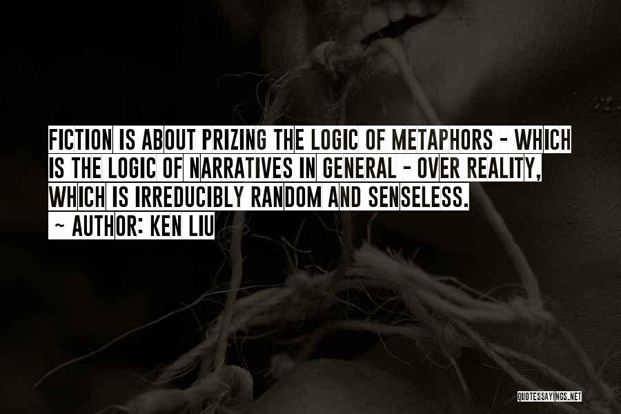Ken Liu Quotes: Fiction Is About Prizing The Logic Of Metaphors - Which Is The Logic Of Narratives In General - Over Reality,