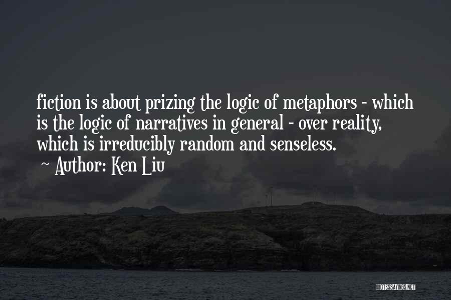 Ken Liu Quotes: Fiction Is About Prizing The Logic Of Metaphors - Which Is The Logic Of Narratives In General - Over Reality,