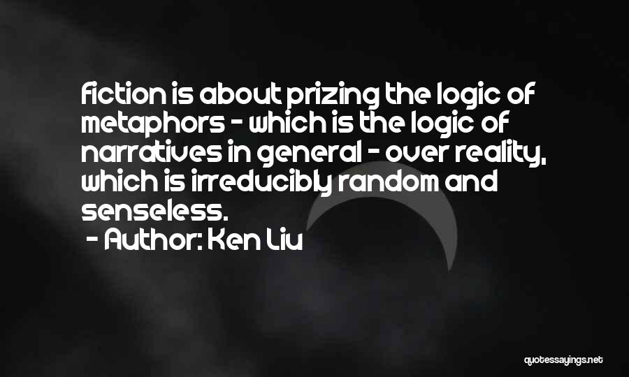 Ken Liu Quotes: Fiction Is About Prizing The Logic Of Metaphors - Which Is The Logic Of Narratives In General - Over Reality,