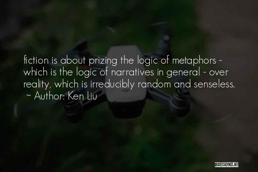 Ken Liu Quotes: Fiction Is About Prizing The Logic Of Metaphors - Which Is The Logic Of Narratives In General - Over Reality,