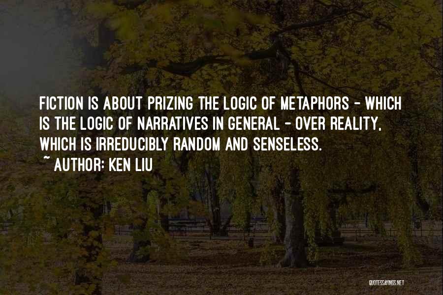 Ken Liu Quotes: Fiction Is About Prizing The Logic Of Metaphors - Which Is The Logic Of Narratives In General - Over Reality,