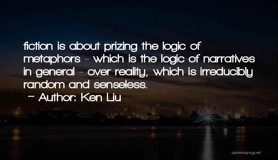 Ken Liu Quotes: Fiction Is About Prizing The Logic Of Metaphors - Which Is The Logic Of Narratives In General - Over Reality,
